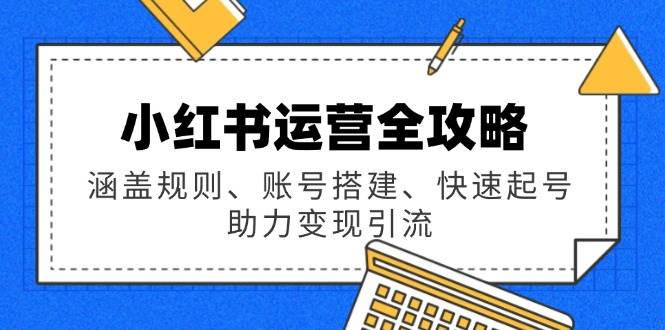 （14196期）小红书运营全攻略：涵盖规则、账号搭建、快速起号，助力变现引流-凌秋网创