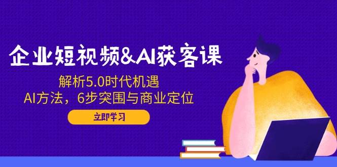 （14193期）企业短视频&AI获客课：解析5.0时代机遇，AI方法，6步突围与商业定位-凌秋网创