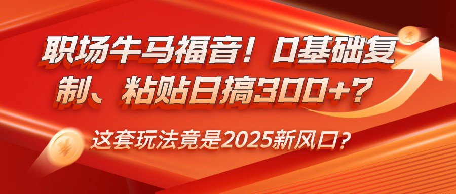职场牛马福音！0基础复制、粘贴日搞300+？这套玩法竟是2025新风口？-凌秋网创
