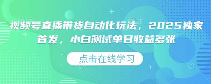 视频号直播带货自动化玩法，2025独家首发，小白测试单日收益多张【揭秘】-凌秋网创