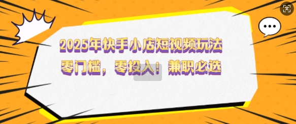 2025年快手小店短视频玩法，零门槛，零投入，兼职必选【揭秘】-凌秋网创