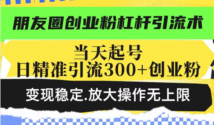 朋友圈创业粉杠杆引流术，当天起号日精准引流300+创业粉，变现稳定，放大操作无上限-凌秋网创