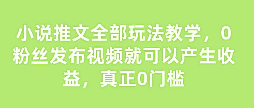 小说推文全部玩法教学，0粉丝发布视频就可以产生收益，真正0门槛-凌秋网创
