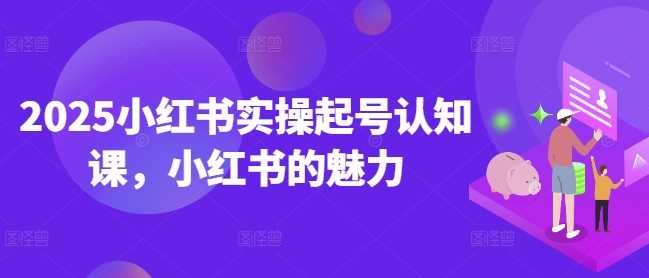2025小红书实操起号认知课，小红书的魅力-凌秋网创