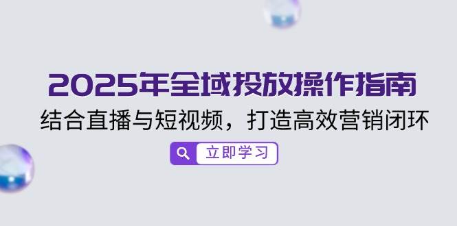 2025年全域投放操作指南，结合直播与短视频，打造高效营销闭环-凌秋网创