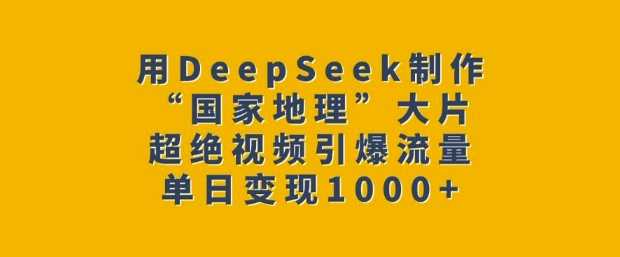 用DeepSeek制作“国家地理”大片，超绝视频引爆流量，单日变现多张-凌秋网创