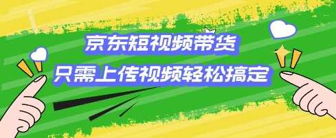 京东短视频带货，只需上传视频就搞定，小白轻松上手【揭秘】-凌秋网创