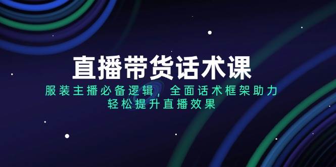 直播带货话术课，服装主播必备逻辑，全面话术框架助力，轻松提升直播效果-凌秋网创