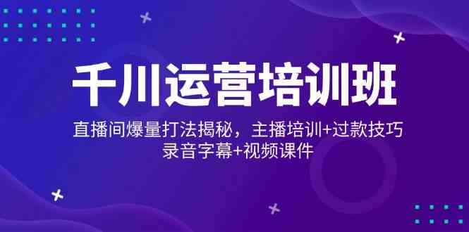 千川运营培训班，直播间爆量打法揭秘，主播培训+过款技巧，录音字幕+视频-凌秋网创