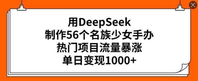 用DeepSeek制作56个名族少女手办，热门项目流量暴涨，单日变现多张-凌秋网创