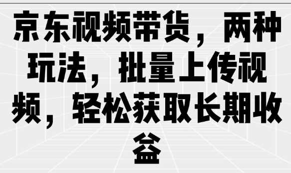 京东视频带货，两种玩法，批量上传视频，轻松获取长期收益-凌秋网创