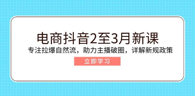 （14268期）电商抖音2至3月新课：专注拉爆自然流，助力主播破圈，详解新规政策-凌秋网创