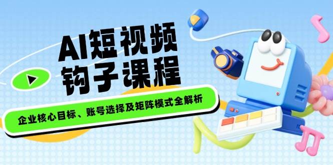 （14266期）AI短视频钩子课程，企业核心目标、账号选择及矩阵模式全解析-凌秋网创