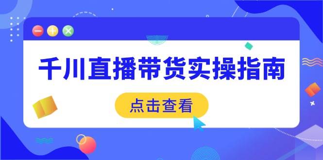 （14265期）千川直播带货实操指南：从选品到数据优化，基础到实操全面覆盖-凌秋网创
