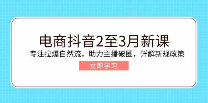 电商抖音2至3月新课：专注拉爆自然流，助力主播破圈，详解新规政策-凌秋网创