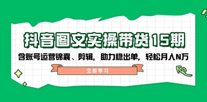 抖音图文带货实操第15期：账号运营锦囊、剪辑，助力稳出单，轻松月入N万-凌秋网创