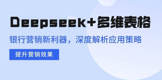 （14280期）Deepseek+多维表格，银行营销新利器，深度解析应用策略，提升营销效果-凌秋网创