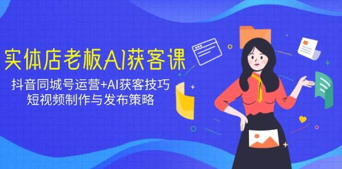 （14279期）实体店老板AI获客课：抖音同城号运营+AI获客技巧，短视频制作与发布策略-凌秋网创