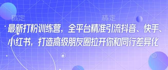 最新打粉训练营，全平台精准引流抖音、快手、小红书，打造高级朋友圈拉开你和同行差异化-凌秋网创