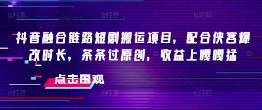 抖音融合链路短剧搬运项目，配合侠客爆改时长，条条过原创，收益嘎嘎猛-凌秋网创