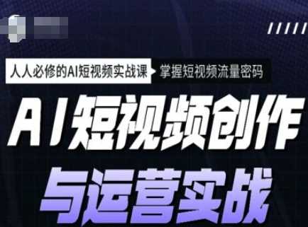 AI短视频创作与运营实战课程，人人必修的AI短视频实战课，掌握短视频流量密码-凌秋网创