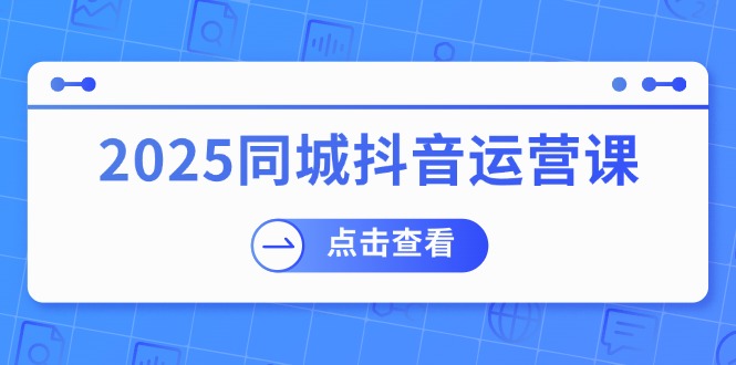 （14286期）2025同城抖音运营课：涵盖实体店盈利，团购好处，助商家获取流量-凌秋网创