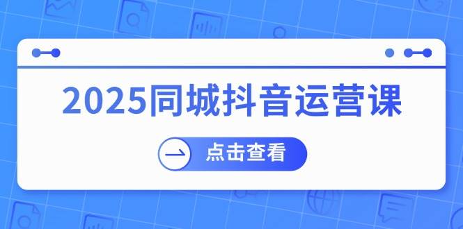 2025同城抖音运营课：涵盖实体店盈利，团购好处，助商家获取流量-凌秋网创