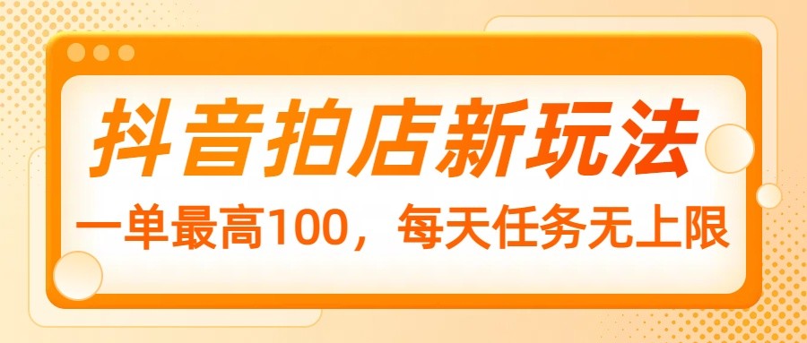 抖音拍店新玩法，一单最高100，每天任务无上限-凌秋网创