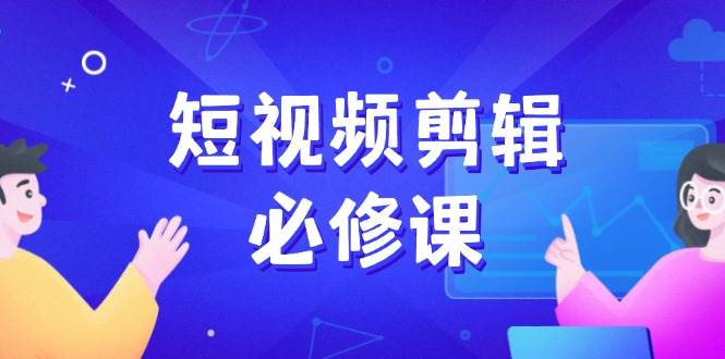 短视频剪辑必修课，百万剪辑师成长秘籍，找素材、拆片、案例拆解-凌秋网创