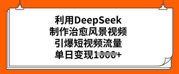 利用DeepSeek制作治愈风景视频，引爆短视频流量，单日变现多张-凌秋网创