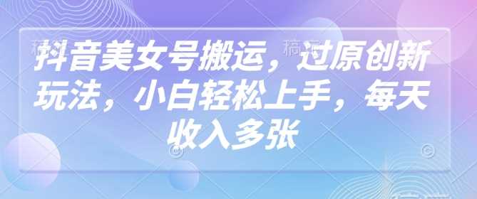 抖音美女号搬运，过原创新玩法，小白轻松上手，每天收入多张-凌秋网创