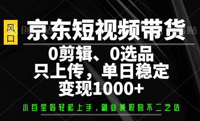 （14304期）京东短视频带货，0剪辑，0选品，只需上传素材，单日稳定变现1000+-凌秋网创