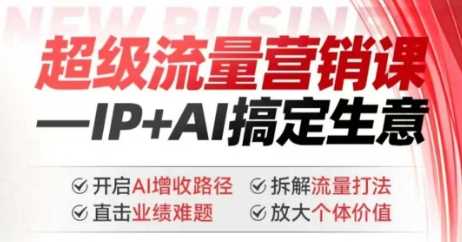 2025年超级流量营销课，IP+AI搞定生意，开启AI增收路径 直击业绩难题 拆解流量打法 放大个体价值-凌秋网创