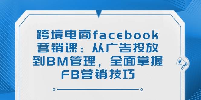 （14314期）跨境电商facebook营销课：从广告投放到BM管理，全面掌握FB营销技巧-凌秋网创