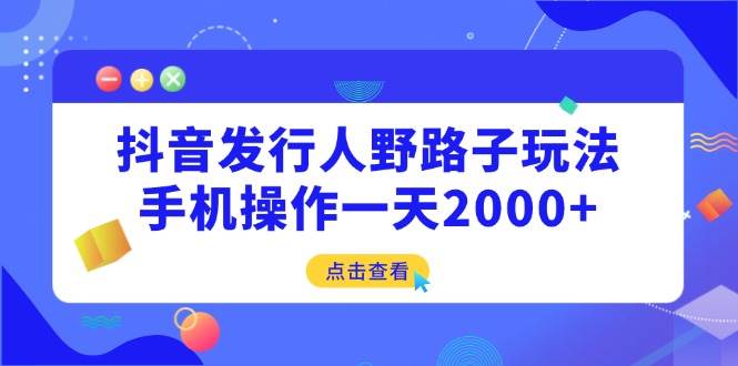 （14319期）抖音发行人野路子玩法，手机操作一天2000+-凌秋网创