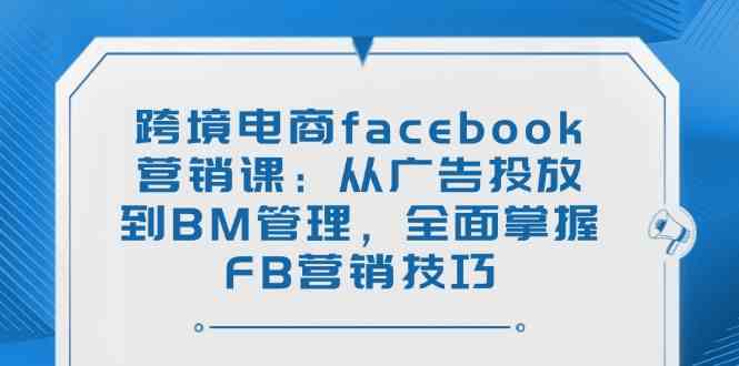 跨境电商facebook营销课：从广告投放到BM管理，全面掌握FB营销技巧-凌秋网创