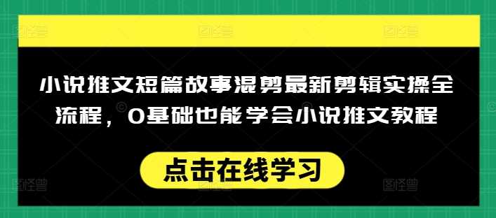 小说推文短篇故事混剪最新剪辑实操全流程，0基础也能学会小说推文教程，肯干多发日入多张-凌秋网创