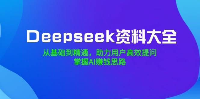 （14331期）Deepseek资料大全，从基础到精通，助力用户高效提问，掌握AI赚钱思路-凌秋网创