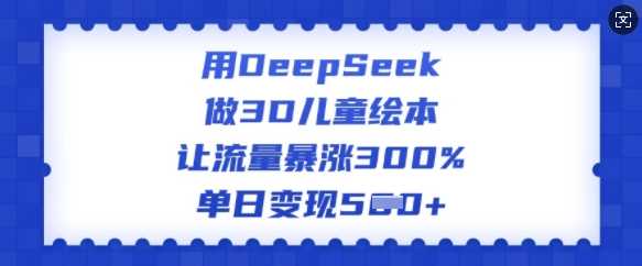 用DeepSeek做3D儿童绘本，让流量暴涨300%，单日变现多张-凌秋网创