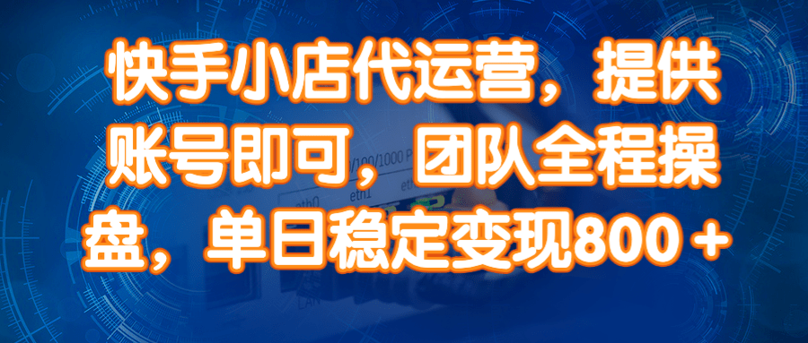 （14337期）快手小店代运营，提供账号即可，团队全程操盘，单日稳定变现800＋-凌秋网创