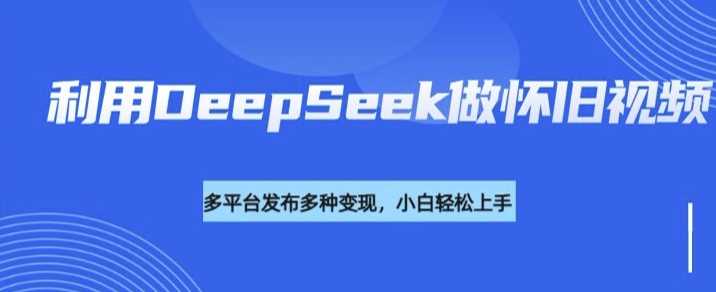 利用DeepSeek做怀旧视频，流量号多渠道变现能力强-凌秋网创