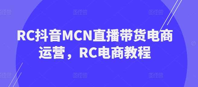 RC抖音MCN直播带货电商运营，RC电商教程-凌秋网创