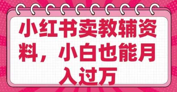 小红书卖教辅资料，0 成本，纯利润，售后成本极低，小白也能月入过W-凌秋网创
