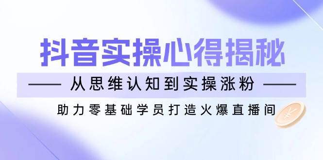 （14344期）抖音实战心得揭秘，从思维认知到实操涨粉，助力零基础学员打造火爆直播间-凌秋网创