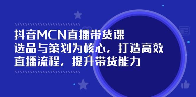 抖音MCN直播带货课：选品与策划为核心, 打造高效直播流程, 提升带货能力-凌秋网创