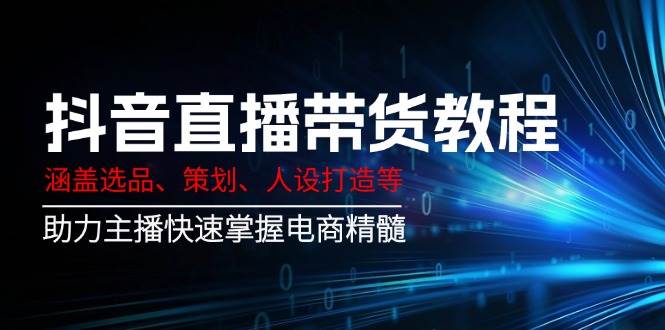 抖音直播带货教程：涵盖选品、策划、人设打造等,助力主播快速掌握电商精髓-凌秋网创
