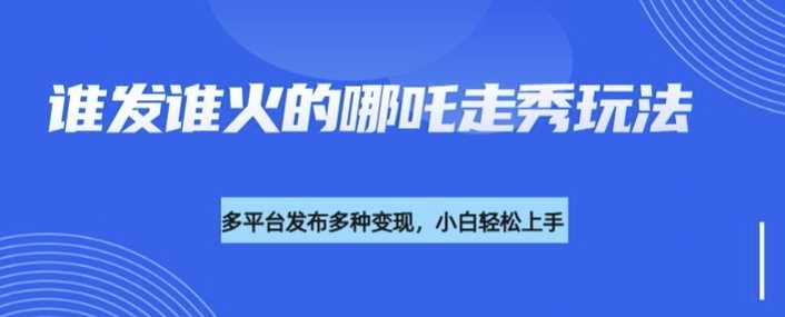 利用deepseek制作谁发谁火的哪吒2人物走秀视频，多平台发布多种变现-凌秋网创
