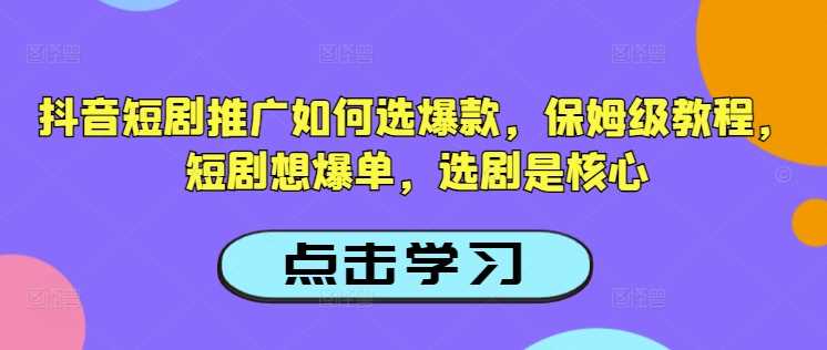 抖音短剧推广如何选爆款，保姆级教程，短剧想爆单，选剧是核心-凌秋网创