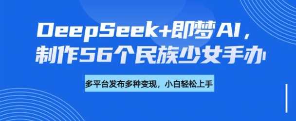 DeepSeek+即梦AI，制作56个民族少女手办，附详细教程+变现方向-凌秋网创