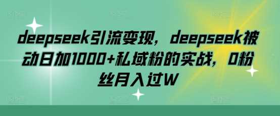 deepseek引流变现，deepseek被动日加1000+私域粉的实战，0粉丝月入过W-凌秋网创